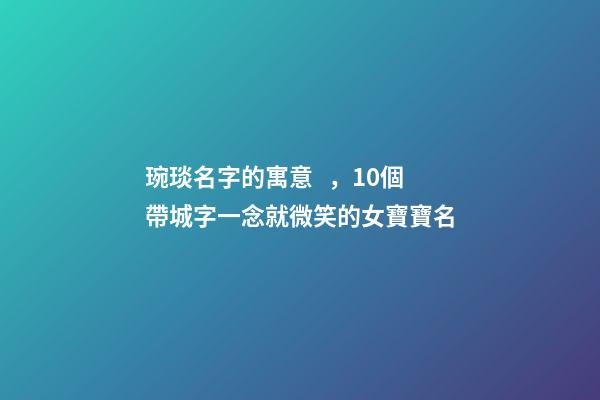 琬琰名字的寓意，10個帶城字一念就微笑的女寶寶名